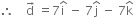 therefore space space space space straight d with rightwards arrow on top space equals 7 straight i with hat on top space minus space 7 straight j with hat on top space minus space 7 straight k with hat on top