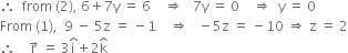 therefore space space from space left parenthesis 2 right parenthesis comma space 6 plus 7 straight y space equals space 6 space space space space rightwards double arrow space space space 7 straight y space equals space 0 space space space space rightwards double arrow space space straight y space equals space 0
From space left parenthesis 1 right parenthesis comma space space 9 space minus space 5 straight z space equals space minus 1 space space space space rightwards double arrow space space space minus 5 straight z space equals space minus 10 space rightwards double arrow space straight z space equals space 2
therefore space space space space straight r with rightwards arrow on top space equals space 3 straight i with hat on top plus 2 straight k with hat on top