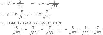 therefore space space space straight x squared space equals space 9 over 83 space space space space space space space rightwards double arrow space space space straight x space equals space plus-or-minus fraction numerator 3 over denominator square root of 83 end fraction
therefore space space space straight y space equals plus-or-minus fraction numerator 5 over denominator square root of 83 end fraction comma space space straight z space equals space plus-or-minus fraction numerator 7 over denominator square root of 83 end fraction
therefore space space space required space scalar space components space are
space space space space space space space space space space space space space fraction numerator 3 over denominator square root of 83 end fraction comma space minus fraction numerator 5 over denominator square root of 83 end fraction comma space minus fraction numerator 7 over denominator square root of 83 end fraction space space space or space space space minus fraction numerator 3 over denominator square root of 83 end fraction comma space fraction numerator 5 over denominator square root of 83 end fraction comma space fraction numerator 7 over denominator square root of 83 end fraction