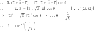 therefore space space space straight a with rightwards arrow on top. space left parenthesis straight a with rightwards arrow on top plus straight b with rightwards arrow on top plus straight c with rightwards arrow on top right parenthesis space equals space open vertical bar straight a with rightwards arrow on top close vertical bar space open vertical bar straight a with rightwards arrow on top plus space straight b with rightwards arrow on top plus straight c with rightwards arrow on top close vertical bar space cos space straight theta
therefore space space space space space space space space space space space space straight a with rightwards arrow on top. space straight a with rightwards arrow on top space equals space open vertical bar straight a with rightwards arrow on top close vertical bar space. space square root of 3 space open vertical bar straight a with rightwards arrow on top close vertical bar space space cos space straight theta space space space space space space space space space space space space space space space space space space space open square brackets because space of space left parenthesis 1 right parenthesis comma space left parenthesis 2 right parenthesis close square brackets
rightwards double arrow space space space open vertical bar straight a with rightwards arrow on top close vertical bar squared space equals space square root of 3 space space open vertical bar straight a with rightwards arrow on top close vertical bar squared space cos space straight theta space space rightwards double arrow space space cos space straight theta space equals space fraction numerator 1 over denominator square root of 3 end fraction
therefore space space space space straight theta space equals space cos to the power of negative 1 end exponent open parentheses fraction numerator 1 over denominator square root of 3 end fraction close parentheses.
space space