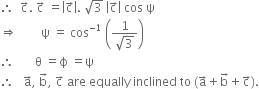 therefore space space straight c with rightwards arrow on top. space straight c with rightwards arrow on top space equals open vertical bar straight c with rightwards arrow on top close vertical bar. space square root of 3 space open vertical bar straight c with rightwards arrow on top close vertical bar space cos space straight psi
rightwards double arrow space space space space space space space space straight psi space equals space cos to the power of negative 1 end exponent space open parentheses fraction numerator 1 over denominator square root of 3 end fraction close parentheses
therefore space space space space space space space straight theta space equals straight ϕ space equals straight psi
therefore space space space straight a with rightwards arrow on top comma space straight b with rightwards arrow on top comma space straight c with rightwards arrow on top space are space equally space inclined space to space left parenthesis straight a with rightwards arrow on top plus straight b with rightwards arrow on top plus straight c with rightwards arrow on top right parenthesis.