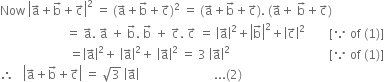 Now space open vertical bar straight a with rightwards arrow on top plus straight b with rightwards arrow on top plus straight c with rightwards arrow on top close vertical bar squared space equals space left parenthesis straight a with rightwards arrow on top plus straight b with rightwards arrow on top plus straight c with rightwards arrow on top right parenthesis squared space equals space left parenthesis straight a with rightwards arrow on top plus straight b with rightwards arrow on top plus straight c with rightwards arrow on top right parenthesis. space left parenthesis straight a with rightwards arrow on top plus space straight b with rightwards arrow on top plus straight c with rightwards arrow on top right parenthesis
space space space space space space space space space space space space space space space space space space space space space space equals space straight a with rightwards arrow on top. space straight a with rightwards arrow on top space plus space straight b with rightwards arrow on top. space straight b with rightwards arrow on top space plus space straight c with rightwards arrow on top. space straight c with rightwards arrow on top space equals space open vertical bar straight a with rightwards arrow on top close vertical bar squared plus open vertical bar straight b with rightwards arrow on top close vertical bar squared plus open vertical bar straight c with rightwards arrow on top close vertical bar squared space space space space space space space space left square bracket because space of space left parenthesis 1 right parenthesis right square bracket
space space space space space space space space space space space space space space space space space space space space space space space equals open vertical bar straight a with rightwards arrow on top close vertical bar squared plus space open vertical bar straight a with rightwards arrow on top close vertical bar squared plus space open vertical bar straight a with rightwards arrow on top close vertical bar squared space equals space 3 space open vertical bar straight a with rightwards arrow on top close vertical bar squared space space space space space space space space space space space space space space space space space space space space space space space space space space space space space space space space space left square bracket because space of space left parenthesis 1 right parenthesis right square bracket
therefore space space space open vertical bar straight a with rightwards arrow on top plus straight b with rightwards arrow on top plus straight c with rightwards arrow on top close vertical bar space equals space square root of 3 space open vertical bar straight a with rightwards arrow on top close vertical bar space space space space space space space space space space space space space space space space space space space space space space space space space... left parenthesis 2 right parenthesis