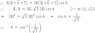 therefore space space straight a with rightwards arrow on top left parenthesis straight a with rightwards arrow on top plus straight b with rightwards arrow on top plus straight c with rightwards arrow on top right parenthesis space equals space open vertical bar straight a with rightwards arrow on top close vertical bar space open vertical bar straight a with rightwards arrow on top plus straight b with rightwards arrow on top plus straight c with rightwards arrow on top close vertical bar space cos space straight theta
therefore space space space space space space space space space straight a with rightwards arrow on top. space straight a with rightwards arrow on top space equals space open vertical bar straight a with rightwards arrow on top close vertical bar. space square root of 3 space open vertical bar straight a with rightwards arrow on top close vertical bar space cos space straight theta space space space space space space space space space space space space space space space space space open square brackets because space of space left parenthesis 1 right parenthesis comma space left parenthesis 2 right parenthesis close square brackets
rightwards double arrow space space space space open vertical bar straight a with rightwards arrow on top close vertical bar squared space equals space square root of 3 space open vertical bar straight a with rightwards arrow on top close vertical bar squared space cos space straight theta space space space space space rightwards double arrow space space space cos space straight theta space equals space fraction numerator 1 over denominator square root of 3 end fraction
therefore space space space space space space space straight theta space equals space cos to the power of negative 1 end exponent open parentheses fraction numerator 1 over denominator square root of 3 end fraction close parentheses.