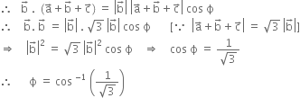 therefore space space space straight b with rightwards arrow on top space. space space left parenthesis straight a with rightwards arrow on top plus straight b with rightwards arrow on top plus straight c with rightwards arrow on top right parenthesis space equals space open vertical bar straight b with rightwards arrow on top close vertical bar space open vertical bar straight a with rightwards arrow on top plus straight b with rightwards arrow on top plus straight c with rightwards arrow on top close vertical bar space cos space straight ϕ
therefore space space space space straight b with rightwards arrow on top. space straight b with rightwards arrow on top space equals space open vertical bar straight b with rightwards arrow on top close vertical bar space. space square root of 3 space open vertical bar straight b with rightwards arrow on top close vertical bar space cos space straight ϕ space space space space space space space left square bracket because space space open vertical bar straight a with rightwards arrow on top plus straight b with rightwards arrow on top plus straight c with rightwards arrow on top close vertical bar space equals space square root of 3 space open vertical bar straight b with rightwards arrow on top close vertical bar right square bracket
rightwards double arrow space space space space open vertical bar straight b with rightwards arrow on top close vertical bar squared space equals space square root of 3 space open vertical bar straight b with rightwards arrow on top close vertical bar squared space cos space straight ϕ space space space space rightwards double arrow space space space space cos space straight ϕ space equals space fraction numerator 1 over denominator square root of 3 end fraction
therefore space space space space space space straight ϕ space equals space cos space to the power of negative 1 end exponent space open parentheses fraction numerator 1 over denominator square root of 3 end fraction close parentheses