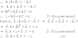 therefore space space space straight a with rightwards arrow on top. space left parenthesis straight a with rightwards arrow on top plus straight b with rightwards arrow on top right parenthesis space equals space minus straight a with rightwards arrow on top. straight c with rightwards arrow on top
rightwards double arrow space space space straight a with rightwards arrow on top. space straight a with rightwards arrow on top space plus space straight a with rightwards arrow on top. space straight b with rightwards arrow on top space equals space minus straight a with rightwards arrow on top. space straight c with rightwards arrow on top
rightwards double arrow space open vertical bar straight a with rightwards arrow on top close vertical bar squared plus straight a with rightwards arrow on top. straight b with rightwards arrow on top plus straight a with rightwards arrow on top. straight c with rightwards arrow on top space equals 0
therefore space space space 1 plus straight a with rightwards arrow on top. straight b with rightwards arrow on top plus straight a with rightwards arrow on top. straight c with rightwards arrow on top space equals 0 space space space space space space space space space space space space space space space space space space space space space space space space space open square brackets because straight a with rightwards arrow on top space is space straight a space unit space vector close square brackets
From space left parenthesis 1 right parenthesis comma space space straight b with rightwards arrow on top. space left parenthesis straight a with rightwards arrow on top plus straight b with rightwards arrow on top right parenthesis space equals negative straight b with rightwards arrow on top. space straight c with rightwards arrow on top space space space rightwards double arrow space space space straight b with rightwards arrow on top. space stack straight a space with rightwards arrow on top space plus space straight b with rightwards arrow on top. space straight b with rightwards arrow on top space equals space minus straight b with rightwards arrow on top. space straight c with rightwards arrow on top
rightwards double arrow space space space straight b with rightwards arrow on top. space straight a with rightwards arrow on top plus space open vertical bar straight b with rightwards arrow on top close vertical bar squared space plus space straight b with rightwards arrow on top. space straight c with rightwards arrow on top space equals space 0
rightwards double arrow space space straight b with rightwards arrow on top. space straight a with rightwards arrow on top space plus 1 plus space straight b with rightwards arrow on top space. space straight c with rightwards arrow on top space equals space 0 space space space space space space space space space space space space space space space space space space open square brackets because space straight b with rightwards arrow on top space is space straight a space unit space vector close square brackets
therefore space space space space straight b with rightwards arrow on top. space straight a with rightwards arrow on top space plus space straight b with rightwards arrow on top. space straight c with rightwards arrow on top space equals space minus 1 space space space space space space space space space space space space space space space space space space space space space space space space space space space space space space space space space space space space space space... left parenthesis 3 right parenthesis
