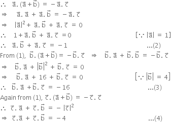 therefore space space space straight a with rightwards arrow on top. space left parenthesis straight a with rightwards arrow on top plus straight b with rightwards arrow on top right parenthesis space equals space minus straight a with rightwards arrow on top. space straight c with rightwards arrow on top
rightwards double arrow space space space space space straight a with rightwards arrow on top. space straight a with rightwards arrow on top space plus space straight a with rightwards arrow on top. space straight b with rightwards arrow on top space equals space minus straight a with rightwards arrow on top. space straight c with rightwards arrow on top
rightwards double arrow space space space space open vertical bar straight a with rightwards arrow on top close vertical bar squared plus space straight a with rightwards arrow on top. space straight b with rightwards arrow on top space plus space straight a with rightwards arrow on top. space straight c with rightwards arrow on top space equals space 0
therefore space space space space 1 plus straight a with rightwards arrow on top. space straight b with rightwards arrow on top space plus space straight a with rightwards arrow on top. space straight c with rightwards arrow on top space equals 0 space space space space space space space space space space space space space space space space space space space space space space space space space space space space space space space space space space space space space space space space space space open square brackets because space open vertical bar straight a with rightwards arrow on top close vertical bar space equals space 1 close square brackets
therefore space space space straight a with rightwards arrow on top. space straight b with rightwards arrow on top space plus space straight a with rightwards arrow on top. space straight c with rightwards arrow on top space equals space minus 1 space space space space space space space space space space space space space space space space space space space space space space space space space space space space space space space space space space space space space space space space space space space space space space space space space space space space... left parenthesis 2 right parenthesis
From space left parenthesis 1 right parenthesis comma space space straight b with rightwards arrow on top. space left parenthesis straight a with rightwards arrow on top plus straight b with rightwards arrow on top right parenthesis equals space minus straight b with rightwards arrow on top. space straight c with rightwards arrow on top space space space rightwards double arrow space space space space straight b with rightwards arrow on top. space straight a with rightwards arrow on top space plus space straight b with rightwards arrow on top. space straight b with rightwards arrow on top space equals space minus straight b with rightwards arrow on top. space straight c with rightwards arrow on top
rightwards double arrow space space space space straight b with rightwards arrow on top. space straight a with rightwards arrow on top space plus space open vertical bar straight b with rightwards arrow on top close vertical bar squared space plus space straight b with rightwards arrow on top. space straight c with rightwards arrow on top space equals space 0
rightwards double arrow space space space space space straight b with rightwards arrow on top. space straight a with rightwards arrow on top space plus space 16 space plus space straight b with rightwards arrow on top. space straight c with rightwards arrow on top space equals space 0 space space space space space space space space space space space space space space space space space space space space space space space space space space space space space space space space space space open square brackets because space open vertical bar straight b with rightwards arrow on top close vertical bar space equals space 4 close square brackets
therefore space space space straight b with rightwards arrow on top. space straight a with rightwards arrow on top space plus straight b with rightwards arrow on top. space straight c with rightwards arrow on top space equals space minus 16 space space space space space space space space space space space space space space space space space space space space space space space space space space space space space space space space space space space space space space space space space space space space space space space space space space space... left parenthesis 3 right parenthesis space space space space space space
Again space from space left parenthesis 1 right parenthesis comma space straight c with rightwards arrow on top. space left parenthesis straight a with rightwards arrow on top plus straight b with rightwards arrow on top right parenthesis space equals space minus straight c with rightwards arrow on top. space straight c with rightwards arrow on top
therefore space space straight c with rightwards arrow on top. space straight a with rightwards arrow on top space plus space straight c with rightwards arrow on top. space straight b with rightwards arrow on top space equals space minus space open vertical bar straight c with rightwards arrow on top close vertical bar squared
rightwards double arrow space space straight c with rightwards arrow on top. straight a with rightwards arrow on top space plus space straight c with rightwards arrow on top. space straight b with rightwards arrow on top space equals space minus 4 space space space space space space space space space space space space space space space space space space space space space space space space space space space space space space space space space space space space space space space space space space space space space space space space space space space space space space... left parenthesis 4 right parenthesis
