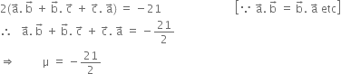 2 left parenthesis straight a with rightwards arrow on top. space straight b with rightwards arrow on top space plus space straight b with rightwards arrow on top. space straight c with rightwards arrow on top space plus space straight c with rightwards arrow on top. space straight a with rightwards arrow on top right parenthesis space equals space minus 21 space space space space space space space space space space space space space space space space space space space space space space space space space space space open square brackets because space straight a with rightwards arrow on top. space straight b with rightwards arrow on top space equals space straight b with rightwards arrow on top. space straight a with rightwards arrow on top space etc close square brackets
therefore space space space straight a with rightwards arrow on top. space straight b with rightwards arrow on top space plus space straight b with rightwards arrow on top. space straight c with rightwards arrow on top space plus space straight c with rightwards arrow on top. space straight a with rightwards arrow on top space equals space minus 21 over 2
rightwards double arrow space space space space space space space space space space straight mu space equals space minus 21 over 2