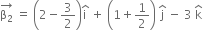 stack straight beta subscript 2 with rightwards arrow on top space equals space open parentheses 2 minus 3 over 2 close parentheses straight i with hat on top space plus space open parentheses 1 plus 1 half close parentheses space straight j with hat on top space minus space 3 space straight k with hat on top