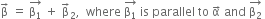 straight beta with rightwards arrow on top space equals space stack straight beta subscript 1 with rightwards arrow on top space plus space straight beta with rightwards arrow on top subscript 2 comma space space where space stack straight beta subscript 1 with rightwards arrow on top space is space parallel space to space straight alpha with rightwards arrow on top space and space stack straight beta subscript 2 with rightwards arrow on top space