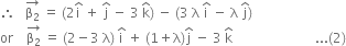 therefore space space space stack straight beta subscript 2 with rightwards arrow on top space equals space left parenthesis 2 straight i with hat on top space plus space straight j with hat on top space minus space 3 space straight k with hat on top right parenthesis space minus space left parenthesis 3 space straight lambda space straight i with hat on top space minus space straight lambda space straight j with hat on top right parenthesis
or space space space space stack straight beta subscript 2 with rightwards arrow on top space equals space left parenthesis 2 minus 3 space straight lambda right parenthesis space straight i with hat on top space plus space left parenthesis 1 plus straight lambda right parenthesis straight j with hat on top space minus space 3 space straight k with hat on top space space space space space space space space space space space space space space space space space space space space space space space space space... left parenthesis 2 right parenthesis