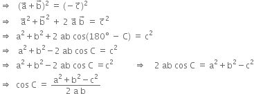 rightwards double arrow space space space left parenthesis straight a with rightwards arrow on top plus straight b with rightwards arrow on top right parenthesis squared space equals space left parenthesis negative straight c with rightwards arrow on top right parenthesis squared
rightwards double arrow space space space space straight a with rightwards arrow on top squared plus straight b with rightwards arrow on top squared space plus space 2 space straight a with rightwards arrow on top space straight b with rightwards arrow on top space equals space straight c with rightwards arrow on top squared
rightwards double arrow space space straight a squared plus straight b squared plus 2 space ab space cos left parenthesis 180 degree space minus space straight C right parenthesis space equals space straight c squared
rightwards double arrow space space space straight a squared plus straight b squared minus 2 space ab space cos space straight C space equals space straight c squared
rightwards double arrow space space straight a squared plus straight b squared minus 2 space ab space cos space straight C space equals straight c squared space space space space space space space space space space rightwards double arrow space space space space 2 space ab space cos space straight C space equals space straight a squared plus straight b squared minus straight c squared
rightwards double arrow space space cos space straight C space equals space fraction numerator straight a squared plus straight b squared minus straight c squared over denominator 2 space straight a space straight b end fraction