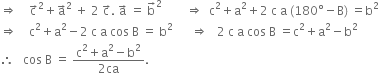 rightwards double arrow space space space space straight c with rightwards arrow on top squared plus straight a with rightwards arrow on top squared space plus space 2 space straight c with rightwards arrow on top. space straight a with rightwards arrow on top space equals space straight b with rightwards arrow on top squared space space space space space space space space rightwards double arrow space space straight c squared plus straight a squared plus 2 space straight c space straight a space left parenthesis 180 degree minus straight B right parenthesis space equals straight b squared
rightwards double arrow space space space space straight c squared plus straight a squared minus 2 space straight c space straight a space cos space straight B space equals space straight b squared space space space space space space rightwards double arrow space space space 2 space straight c space straight a space cos space straight B space equals straight c squared plus straight a squared minus straight b squared
therefore space space space cos space straight B space equals space fraction numerator straight c squared plus straight a squared minus straight b squared over denominator 2 ca end fraction.