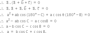 therefore space space straight a with rightwards arrow on top space. space left parenthesis straight a with rightwards arrow on top space plus space straight b with rightwards arrow on top plus straight c with rightwards arrow on top right parenthesis space equals space 0
therefore space space straight a with rightwards arrow on top. space straight a with rightwards arrow on top space plus space straight a with rightwards arrow on top. space straight b with rightwards arrow on top space plus space straight a with rightwards arrow on top. space straight c with rightwards arrow on top space equals space 0
therefore space space space straight a squared plus ab space cos space left parenthesis 180 degree minus straight C right parenthesis space plus space straight a space straight c space cos space straight theta space left parenthesis 180 degree minus straight B right parenthesis space equals 0
therefore space space straight a squared minus space ab space cos space straight C space minus space straight a space straight c space cosB space equals space 0
therefore space space straight a minus straight b space cos space straight C space minus space straight c space cos space straight B space equals space 0
therefore space space space straight a space equals space space straight b space cos space straight C space plus space straight c space cos space straight B.