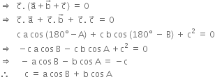 rightwards double arrow space space straight c with rightwards arrow on top. space left parenthesis straight a with rightwards arrow on top plus straight b with rightwards arrow on top plus straight c with rightwards arrow on top right parenthesis space equals space 0
rightwards double arrow space space straight c with rightwards arrow on top. space straight a with rightwards arrow on top space plus space straight c with rightwards arrow on top. space straight b with rightwards arrow on top space plus space straight c with rightwards arrow on top. space straight c with rightwards arrow on top space equals space 0
space space space space space space space space straight c space straight a space cos space left parenthesis 180 degree minus straight A right parenthesis space plus space straight c space straight b space cos space left parenthesis 180 degree space minus space straight B right parenthesis space plus space straight c squared space equals space 0
rightwards double arrow space space space minus straight c space straight a space cos space straight B space minus space straight c space straight b space cos space straight A space plus straight c squared space equals space 0
rightwards double arrow space space space space minus space straight a space cos space straight B space minus space straight b space cos space straight A space equals space minus straight c
therefore space space space space space space space straight c space equals space straight a space cos space straight B space plus space straight b space cos space straight A