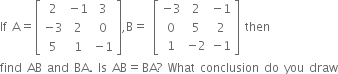 If space straight A equals open square brackets table row 2 cell negative 1 end cell 3 row cell negative 3 end cell 2 0 row 5 1 cell negative 1 end cell end table close square brackets comma straight B equals space open square brackets table row cell negative 3 end cell 2 cell negative 1 end cell row 0 5 2 row 1 cell negative 2 end cell cell negative 1 end cell end table close square brackets space then
find space AB space and space BA. space Is space AB equals BA ? space What space conclusion space do space you space draw