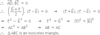 therefore space space space AD with rightwards arrow on top. space BC with rightwards arrow on top space equals space 0
therefore space space space space open parentheses fraction numerator straight b with rightwards arrow on top plus straight c with rightwards arrow on top over denominator 2 end fraction close parentheses. space space left parenthesis straight c with rightwards arrow on top minus straight b with rightwards arrow on top right parenthesis space equals space 0 space space space space space space rightwards double arrow space space space space space left parenthesis straight c with rightwards arrow on top plus straight b with rightwards arrow on top right parenthesis. space left parenthesis straight c with rightwards arrow on top space minus straight b with rightwards arrow on top right parenthesis space space equals space 0
rightwards double arrow space space straight c with rightwards arrow on top squared space minus space straight b with rightwards arrow on top squared space equals space 0 space space space space space space space rightwards double arrow space space space space straight c with rightwards arrow on top squared space space equals space straight b with rightwards arrow on top squared space space space rightwards double arrow space space space space open vertical bar straight c with rightwards arrow on top close vertical bar squared space equals space open vertical bar straight b with rightwards arrow on top close vertical bar squared
rightwards double arrow space space space AC squared space equals space AB squared space space space space space space space space space space rightwards double arrow space space space AB space equals space AC
therefore space space space increment ABC space is space an space isosceles space triangle.