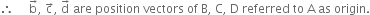 therefore space space space space space straight b with rightwards arrow on top comma space straight c with rightwards arrow on top comma space straight d with rightwards arrow on top space are space position space vectors space of space straight B comma space straight C comma space straight D space referred space to space straight A space as space origin.