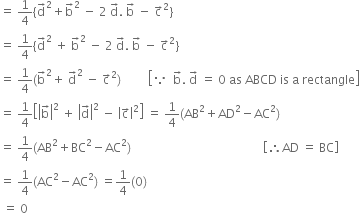 equals space 1 fourth left curly bracket straight d with rightwards arrow on top squared plus straight b with rightwards arrow on top squared space minus space 2 space straight d with rightwards arrow on top. space straight b with rightwards arrow on top space minus space straight c with rightwards arrow on top squared right curly bracket
equals space 1 fourth left curly bracket straight d with rightwards arrow on top squared space plus space straight b with rightwards arrow on top squared space minus space 2 space straight d with rightwards arrow on top. space straight b with rightwards arrow on top space minus space straight c with rightwards arrow on top squared right curly bracket
equals space 1 fourth left parenthesis straight b with rightwards arrow on top squared plus space straight d with rightwards arrow on top squared space minus space straight c with rightwards arrow on top squared right parenthesis space space space space space space space space space open square brackets because space space straight b with rightwards arrow on top. space straight d with rightwards arrow on top space equals space 0 space as space ABCD space is space straight a space rectangle close square brackets
equals space 1 fourth open square brackets open vertical bar straight b with rightwards arrow on top close vertical bar squared space plus space open vertical bar straight d with rightwards arrow on top close vertical bar squared space minus space open vertical bar straight c with rightwards arrow on top close vertical bar squared close square brackets space equals space 1 fourth left parenthesis AB squared plus AD squared minus AC squared right parenthesis
equals space 1 fourth left parenthesis AB squared plus BC squared minus AC squared right parenthesis space space space space space space space space space space space space space space space space space space space space space space space space space space space space space space space space space space space space space space space space space space space space open square brackets therefore AD space equals space BC close square brackets
equals space 1 fourth left parenthesis AC squared minus AC squared right parenthesis space equals 1 fourth left parenthesis 0 right parenthesis
space equals space 0
