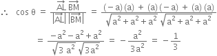 therefore space space space cos space straight theta space equals space fraction numerator AL with rightwards arrow on top space BM with rightwards arrow on top over denominator open vertical bar AL with rightwards arrow on top close vertical bar space open vertical bar BM with rightwards arrow on top close vertical bar end fraction space equals space fraction numerator left parenthesis negative straight a right parenthesis thin space left parenthesis straight a right parenthesis space plus space left parenthesis straight a right parenthesis thin space left parenthesis negative straight a right parenthesis space plus space left parenthesis straight a right parenthesis space left parenthesis straight a right parenthesis over denominator square root of straight a squared plus straight a squared plus straight a squared end root space square root of straight a squared plus straight a squared plus straight a squared end root end fraction
space space space space space space space space space space space space space space space space space equals space fraction numerator negative straight a squared minus straight a squared plus straight a squared over denominator square root of 3 space straight a squared end root space square root of 3 straight a squared end root end fraction space equals space minus fraction numerator straight a squared over denominator 3 straight a squared end fraction space equals space minus 1 third