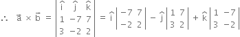 therefore space space space straight a with rightwards arrow on top space cross times space straight b with rightwards arrow on top space equals space open vertical bar table row cell straight i with hat on top end cell cell straight j with hat on top end cell cell straight k with hat on top end cell row 1 cell negative 7 end cell 7 row 3 cell negative 2 end cell 2 end table close vertical bar space equals space straight i with hat on top space open vertical bar table row cell negative 7 end cell 7 row cell negative 2 end cell 2 end table close vertical bar space minus space straight j with hat on top space open vertical bar table row 1 7 row 3 2 end table close vertical bar space plus space straight k with hat on top space open vertical bar table row 1 cell negative 7 end cell row 3 cell negative 2 end cell end table close vertical bar