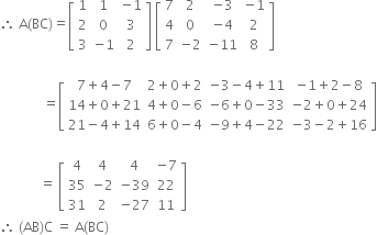 therefore space straight A left parenthesis BC right parenthesis equals open square brackets table row 1 1 cell negative 1 end cell row 2 0 3 row 3 cell negative 1 end cell 2 end table close square brackets space open square brackets table row 7 2 cell negative 3 end cell cell negative 1 end cell row 4 0 cell negative 4 end cell 2 row 7 cell negative 2 end cell cell negative 11 end cell 8 end table close square brackets space

space space space space space space space space space space space space space equals open square brackets table row cell 7 plus 4 minus 7 end cell cell 2 plus 0 plus 2 end cell cell negative 3 minus 4 plus 11 end cell cell negative 1 plus 2 minus 8 end cell row cell 14 plus 0 plus 21 end cell cell 4 plus 0 minus 6 end cell cell negative 6 plus 0 minus 33 end cell cell negative 2 plus 0 plus 24 end cell row cell 21 minus 4 plus 14 end cell cell 6 plus 0 minus 4 end cell cell negative 9 plus 4 minus 22 end cell cell negative 3 minus 2 plus 16 end cell end table close square brackets

space space space space space space space space space space space space equals space open square brackets table row 4 4 4 cell negative 7 end cell row 35 cell negative 2 end cell cell negative 39 end cell 22 row 31 2 cell negative 27 end cell 11 end table close square brackets space space space space space space space space
therefore space left parenthesis AB right parenthesis straight C space equals space straight A left parenthesis BC right parenthesis space space space space
space space space space space space space space space space space space space space space space space space space space space space




