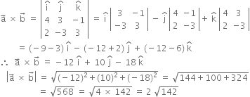 straight a with rightwards arrow on top space cross times space straight b with rightwards arrow on top space equals space open vertical bar table row cell straight i with hat on top end cell cell straight j with hat on top end cell cell straight k with hat on top end cell row 4 3 cell negative 1 end cell row 2 cell negative 3 end cell 3 end table close vertical bar space equals space straight i with hat on top space open vertical bar table row 3 cell negative 1 end cell row cell negative 3 end cell 3 end table close vertical bar space minus space straight j with hat on top space open vertical bar table row 4 cell negative 1 end cell row 2 cell negative 3 end cell end table close vertical bar plus space straight k with hat on top space open vertical bar table row 4 3 row 2 cell negative 3 end cell end table close vertical bar
space space space space space space space space equals space left parenthesis negative 9 minus 3 right parenthesis space straight i with hat on top space minus space left parenthesis negative 12 plus 2 right parenthesis space straight j with hat on top space plus space left parenthesis negative 12 minus 6 right parenthesis space straight k with hat on top
therefore space space straight a with rightwards arrow on top space cross times space straight b with rightwards arrow on top space equals space minus 12 space straight i with hat on top space plus space 10 space straight j with hat on top space minus space 18 space straight k with hat on top
space space space open vertical bar straight a with rightwards arrow on top space cross times space straight b with rightwards arrow on top close vertical bar space equals space square root of left parenthesis negative 12 right parenthesis squared plus left parenthesis 10 right parenthesis squared plus left parenthesis negative 18 right parenthesis squared end root space equals space square root of 144 plus 100 plus 324 end root
space space space space space space space space space space space space space space space space space space equals space square root of 568 space equals space square root of 4 space cross times space 142 end root space equals space 2 space square root of 142
