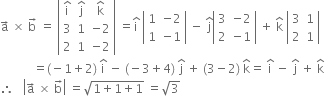 straight a with rightwards arrow on top space cross times space straight b with rightwards arrow on top space equals space open vertical bar table row cell straight i with hat on top end cell cell straight j with hat on top end cell cell straight k with hat on top end cell row 3 1 cell negative 2 end cell row 2 1 cell negative 2 end cell end table close vertical bar space equals straight i with hat on top space open vertical bar table row 1 cell negative 2 end cell row 1 cell negative 1 end cell end table close vertical bar space minus space straight j with hat on top open vertical bar table row 3 cell negative 2 end cell row 2 cell negative 1 end cell end table close vertical bar space plus space straight k with hat on top space open vertical bar table row 3 1 row 2 1 end table close vertical bar
space space space space space space space space space space space equals left parenthesis negative 1 plus 2 right parenthesis space straight i with hat on top space minus space left parenthesis negative 3 plus 4 right parenthesis space straight j with hat on top space plus space left parenthesis 3 minus 2 right parenthesis space straight k with hat on top equals space straight i with hat on top space minus space straight j with hat on top space plus space straight k with hat on top
therefore space space space open vertical bar straight a with rightwards arrow on top space cross times space straight b with rightwards arrow on top close vertical bar space equals square root of 1 plus 1 plus 1 end root space equals square root of 3