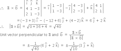 therefore space space space straight a with rightwards arrow on top space cross times space straight b with rightwards arrow on top space equals space open vertical bar table row cell straight i with hat on top end cell cell straight j with hat on top end cell cell straight k with hat on top end cell row 4 1 cell negative 3 end cell row 2 1 cell negative 3 end cell end table close vertical bar space equals space straight i with hat on top space open vertical bar table row 1 cell negative 3 end cell row 1 cell negative 3 end cell end table close vertical bar space minus straight j with hat on top space open vertical bar table row 4 cell negative 3 end cell row 2 cell negative 3 end cell end table close vertical bar space plus space straight k with hat on top space open vertical bar table row 4 1 row 2 1 end table close vertical bar
space space space space space space space space space space space space space space space space space space equals left parenthesis negative 3 plus 3 right parenthesis space straight i with hat on top space minus space left parenthesis negative 12 plus 6 right parenthesis space straight j with hat on top space plus space left parenthesis 4 minus 2 right parenthesis space straight k with hat on top space equals space 6 space straight j with hat on top space plus space 2 space straight k with hat on top
therefore space space space space space space open vertical bar straight a with rightwards arrow on top cross times straight b with rightwards arrow on top close vertical bar space equals space square root of 0 plus 36 plus 4 end root space equals space square root of 40
Unit space vector space perpendicular space to space straight a with rightwards arrow on top space and space space straight b with rightwards arrow on top space equals space fraction numerator straight a with rightwards arrow on top cross times straight b with rightwards arrow on top over denominator open vertical bar straight a with rightwards arrow on top space cross times space straight b with rightwards arrow on top close vertical bar end fraction
space space space space space space space space space space space space space space space space space space space space space space space space equals space plus-or-minus fraction numerator 1 over denominator square root of 40 end fraction left parenthesis 6 space straight j with hat on top space plus space 2 space straight k with hat on top right parenthesis space equals space plus-or-minus fraction numerator 1 over denominator square root of 10 end fraction left parenthesis 3 space straight j with hat on top space plus space straight k with hat on top right parenthesis space space space space space space space space space space space space space space space space space space space space space space space space space space space space space space