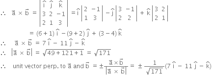 therefore space space space straight a with rightwards arrow on top space cross times space straight b with rightwards arrow on top space equals space open vertical bar table row cell straight i with hat on top end cell cell straight j with hat on top end cell cell straight k with hat on top end cell row 3 2 cell negative 1 end cell row 2 1 3 end table close vertical bar space equals straight i with hat on top space open vertical bar table row 2 cell negative 1 end cell row 1 3 end table close vertical bar space minus straight j with hat on top space open vertical bar table row 3 cell negative 1 end cell row 2 2 end table close vertical bar space plus space straight k with hat on top space open vertical bar table row 3 2 row 2 1 end table close vertical bar
space space space space space space space space space space space space space space space space space space space equals space left parenthesis 6 plus 1 right parenthesis space straight i with hat on top space minus left parenthesis 9 plus 2 right parenthesis space straight j with hat on top space plus space left parenthesis 3 minus 4 right parenthesis space straight k with hat on top
therefore space space space space space straight a with rightwards arrow on top space cross times space straight b with rightwards arrow on top space equals space 7 space straight i with hat on top space minus space 11 space straight j with hat on top space minus space straight k with hat on top
therefore space space space open vertical bar straight a with rightwards arrow on top space cross times space straight b with rightwards arrow on top close vertical bar space equals space square root of 49 plus 121 plus 1 end root space equals space square root of 171
therefore space space space space unit space vector space perp. space to space straight a with rightwards arrow on top space and space straight b with rightwards arrow on top space equals plus-or-minus fraction numerator straight a with rightwards arrow on top cross times straight b with rightwards arrow on top over denominator open vertical bar straight a with rightwards arrow on top space cross times space straight b with rightwards arrow on top close vertical bar end fraction equals space plus-or-minus space fraction numerator 1 over denominator square root of 171 end fraction left parenthesis 7 space straight i with hat on top space minus space 11 space straight j with hat on top space minus space straight k with hat on top right parenthesis space