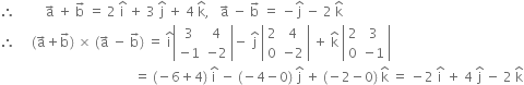 therefore space space space space space space space space space straight a with rightwards arrow on top space plus space straight b with rightwards arrow on top space equals space 2 space straight i with hat on top space plus space 3 space straight j with hat on top space plus space 4 space straight k with hat on top comma space space space straight a with rightwards arrow on top space minus space straight b with rightwards arrow on top space equals space minus straight j with hat on top space minus space 2 space straight k with hat on top
therefore space space space space space left parenthesis straight a with rightwards arrow on top plus straight b with rightwards arrow on top right parenthesis space cross times space left parenthesis straight a with rightwards arrow on top space minus space straight b with rightwards arrow on top right parenthesis space equals space straight i with hat on top open vertical bar table row 3 4 row cell negative 1 end cell cell negative 2 end cell end table close vertical bar minus space straight j with hat on top space open vertical bar table row 2 4 row 0 cell negative 2 end cell end table close vertical bar space plus space straight k with hat on top space open vertical bar table row 2 3 row 0 cell negative 1 end cell end table close vertical bar
space space space space space space space space space space space space space space space space space space space space space space space space space space space space space space space space space space space space space space space space space equals space left parenthesis negative 6 plus 4 right parenthesis space straight i with hat on top space minus space left parenthesis negative 4 minus 0 right parenthesis space straight j with hat on top space plus space left parenthesis negative 2 minus 0 right parenthesis space straight k with hat on top space equals space minus 2 space straight i with hat on top space plus space 4 space straight j with hat on top space minus space 2 space straight k with hat on top