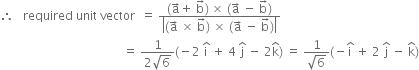 therefore space space space required space unit space vector space space equals space fraction numerator left parenthesis straight a with rightwards arrow on top plus space straight b with rightwards arrow on top right parenthesis thin space cross times space left parenthesis straight a with rightwards arrow on top space minus space straight b with rightwards arrow on top right parenthesis over denominator open vertical bar left parenthesis straight a with rightwards arrow on top space cross times space straight b with rightwards arrow on top right parenthesis space cross times space left parenthesis straight a with rightwards arrow on top space minus space straight b with rightwards arrow on top right parenthesis close vertical bar end fraction
space space space space space space space space space space space space space space space space space space space space space space space space space space space space space space space space space space space space space space space space space equals space fraction numerator 1 over denominator 2 square root of 6 end fraction left parenthesis negative 2 space straight i with hat on top space plus space 4 space straight j with hat on top space minus space 2 straight k with hat on top right parenthesis space equals space fraction numerator 1 over denominator square root of 6 end fraction left parenthesis negative straight i with hat on top space plus space 2 space straight j with hat on top space minus space straight k with hat on top right parenthesis