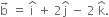 straight b with rightwards arrow on top space equals space straight i with hat on top space plus space 2 straight j with hat on top space minus space 2 space straight k with hat on top.