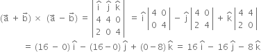 left parenthesis straight a with rightwards arrow on top space plus space straight b with rightwards arrow on top right parenthesis space cross times space space left parenthesis straight a with rightwards arrow on top space minus space straight b with rightwards arrow on top right parenthesis space equals space open vertical bar table row cell straight i with hat on top end cell cell straight j with hat on top end cell cell straight k with hat on top end cell row 4 4 0 row 2 0 4 end table close vertical bar space space equals space straight i with hat on top space open vertical bar table row 4 0 row 0 4 end table close vertical bar space minus space straight j with hat on top space open vertical bar table row 4 0 row 2 4 end table close vertical bar space plus space straight k with hat on top space open vertical bar table row 4 4 row 2 0 end table close vertical bar
space space space space space space space space space space space equals space left parenthesis 16 space minus space 0 right parenthesis space straight i with hat on top space minus space left parenthesis 16 minus 0 right parenthesis space straight j with hat on top space plus space left parenthesis 0 minus 8 right parenthesis space straight k with hat on top space equals space 16 space straight i with hat on top space minus space 16 space straight j with hat on top space minus space 8 space straight k with hat on top