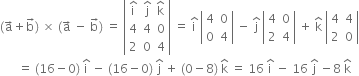 left parenthesis straight a with rightwards arrow on top plus straight b with rightwards arrow on top right parenthesis space cross times space left parenthesis straight a with rightwards arrow on top space minus space straight b with rightwards arrow on top right parenthesis space equals space open vertical bar table row cell straight i with hat on top end cell cell straight j with hat on top end cell cell straight k with hat on top end cell row 4 4 0 row 2 0 4 end table close vertical bar space equals space straight i with hat on top space open vertical bar table row 4 0 row 0 4 end table close vertical bar space minus space straight j with hat on top space open vertical bar table row 4 0 row 2 4 end table close vertical bar space plus space straight k with hat on top space open vertical bar table row 4 4 row 2 0 end table close vertical bar
space space space space space space equals space left parenthesis 16 minus 0 right parenthesis space straight i with hat on top space minus space left parenthesis 16 minus 0 right parenthesis space straight j with hat on top space plus space left parenthesis 0 minus 8 right parenthesis space straight k with hat on top space equals space 16 space straight i with hat on top space minus space 16 space straight j with hat on top space minus 8 space straight k with hat on top