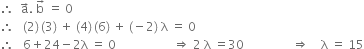 therefore space space straight a with rightwards arrow on top. space straight b with rightwards arrow on top space equals space 0
therefore space space space left parenthesis 2 right parenthesis thin space left parenthesis 3 right parenthesis space plus space left parenthesis 4 right parenthesis thin space left parenthesis 6 right parenthesis space plus space left parenthesis negative 2 right parenthesis space straight lambda space equals space 0
therefore space space space 6 plus 24 minus 2 straight lambda space equals space 0 space space space space space space space space space space space space space space space space space space space rightwards double arrow space 2 space straight lambda space equals 30 space space space space space space space space space space space space space space space space rightwards double arrow space space space space straight lambda space equals space 15