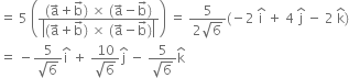 equals space 5 space open parentheses fraction numerator left parenthesis straight a with rightwards arrow on top plus straight b with rightwards arrow on top right parenthesis space cross times space left parenthesis straight a with rightwards arrow on top minus straight b with rightwards arrow on top right parenthesis over denominator open vertical bar left parenthesis straight a with rightwards arrow on top plus straight b with rightwards arrow on top right parenthesis space cross times space left parenthesis straight a with rightwards arrow on top minus straight b with rightwards arrow on top right parenthesis close vertical bar end fraction close parentheses space equals space fraction numerator 5 over denominator 2 square root of 6 end fraction left parenthesis negative 2 space straight i with hat on top space plus space 4 space straight j with hat on top space minus space 2 space straight k with hat on top right parenthesis
equals space minus fraction numerator 5 over denominator square root of 6 end fraction straight i with hat on top space plus space fraction numerator 10 over denominator square root of 6 end fraction straight j with hat on top space minus space fraction numerator 5 over denominator square root of 6 end fraction straight k with hat on top