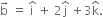 straight b with rightwards arrow on top space equals space straight i with hat on top space plus space 2 straight j with hat on top space plus 3 straight k with hat on top.