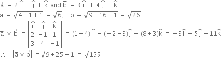 straight a with rightwards arrow on top space equals space 2 space straight i with hat on top space minus space straight j with hat on top space plus space straight k with hat on top space space and space straight b with rightwards arrow on top space equals space 3 space straight i with hat on top space space plus space 4 space straight j with hat on top space minus space straight k with hat on top
straight a space equals space square root of 4 plus 1 plus 1 end root space equals space square root of 6 comma space space space space straight b space equals space square root of 9 plus 16 plus 1 end root space equals space square root of 26
straight a with rightwards arrow on top space cross times space straight b with rightwards arrow on top space equals space open vertical bar table row cell straight i with hat on top end cell cell space straight j with hat on top end cell cell straight k with hat on top end cell row 2 cell negative 1 end cell 1 row 3 4 cell negative 1 end cell end table close vertical bar space equals space left parenthesis 1 minus 4 right parenthesis space straight i with hat on top space minus space left parenthesis negative 2 minus 3 right parenthesis straight j with hat on top space plus space left parenthesis 8 plus 3 right parenthesis straight k with hat on top space equals space minus 3 straight i with hat on top space plus space 5 straight j with hat on top space plus 11 straight k with hat on top
therefore space space space space open vertical bar straight a with rightwards arrow on top cross times space straight b with rightwards arrow on top close vertical bar space equals square root of 9 plus 25 plus 1 end root space equals space square root of 155