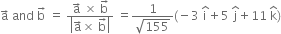 straight a with rightwards arrow on top space and space straight b with rightwards arrow on top space equals space fraction numerator straight a with rightwards arrow on top space cross times space straight b with rightwards arrow on top over denominator open vertical bar straight a with rightwards arrow on top cross times space straight b with rightwards arrow on top close vertical bar end fraction space equals fraction numerator 1 over denominator square root of 155 end fraction left parenthesis negative 3 space straight i with hat on top plus 5 space straight j with hat on top plus 11 space straight k with hat on top right parenthesis