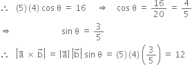 therefore space space space left parenthesis 5 right parenthesis thin space left parenthesis 4 right parenthesis space cos space straight theta space equals space 16 space space space space space rightwards double arrow space space space space cos space straight theta space equals space 16 over 20 space equals space 4 over 5
rightwards double arrow space space space space space space space space space space space space space space space space space space space space space space space space sin space straight theta space equals space 3 over 5
therefore space space space open vertical bar straight a with rightwards arrow on top space cross times space straight b with rightwards arrow on top close vertical bar space equals space open vertical bar straight a with rightwards arrow on top close vertical bar space open vertical bar straight b with rightwards arrow on top close vertical bar space sin space straight theta space equals space left parenthesis 5 right parenthesis thin space left parenthesis 4 right parenthesis space open parentheses 3 over 5 close parentheses space equals space 12