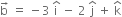 straight b with rightwards arrow on top space equals space minus 3 space straight i with hat on top space minus space 2 space straight j with hat on top space plus space straight k with hat on top