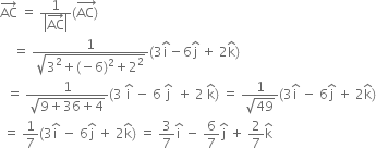 AC with rightwards arrow on top space equals space fraction numerator 1 over denominator open vertical bar AC with rightwards arrow on top close vertical bar end fraction left parenthesis stack AC right parenthesis with rightwards arrow on top
space space space space equals space fraction numerator 1 over denominator square root of 3 squared plus left parenthesis negative 6 right parenthesis squared plus 2 squared end root end fraction left parenthesis 3 straight i with hat on top minus 6 straight j with hat on top space plus space 2 straight k with hat on top right parenthesis
space space equals space fraction numerator 1 over denominator square root of 9 plus 36 plus 4 end root end fraction left parenthesis 3 space straight i with hat on top space minus space 6 space straight j with hat on top space space plus space 2 space straight k with hat on top right parenthesis space equals space fraction numerator 1 over denominator square root of 49 end fraction left parenthesis 3 straight i with hat on top space minus space 6 straight j with hat on top space plus space 2 straight k with hat on top right parenthesis
space equals space 1 over 7 left parenthesis 3 straight i with hat on top space minus space 6 straight j with hat on top space plus space 2 straight k with hat on top right parenthesis space equals space 3 over 7 straight i with hat on top space minus space 6 over 7 straight j with hat on top space plus space 2 over 7 straight k with hat on top