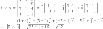 straight a with rightwards arrow on top space cross times space straight b with rightwards arrow on top space equals space open vertical bar table row cell straight i with hat on top end cell cell straight j with hat on top end cell cell straight k with hat on top end cell row 3 1 4 row 1 cell negative 1 end cell 1 end table close vertical bar space equals space straight i with hat on top space open vertical bar table row 1 4 row cell negative 1 end cell 1 end table close vertical bar space minus straight j with hat on top space open vertical bar table row 3 4 row 1 1 end table close vertical bar space plus space straight k with hat on top space open vertical bar table row 3 1 row 1 cell negative 1 end cell end table close vertical bar
space space space space space space space space space space space space space equals space left parenthesis 1 plus 4 right parenthesis space straight j with hat on top space minus space left parenthesis 3 minus 4 right parenthesis space straight j with hat on top space plus left parenthesis negative 3 minus 1 right parenthesis space straight k with hat on top space equals space 5 space straight i with hat on top space plus space straight j with hat on top space minus 4 space straight k with hat on top
space therefore space space open vertical bar straight a with rightwards arrow on top space cross times space straight b with rightwards arrow on top close vertical bar space equals space square root of 25 plus 1 plus 16 end root space equals space square root of 42