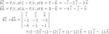 BC with rightwards arrow on top space equals space straight P. straight V. space of space straight C space minus space straight P. straight V. space of space straight B space equals space straight c with rightwards arrow on top minus straight b with rightwards arrow on top space equals space minus straight i with hat on top minus 3 space straight j with hat on top space minus space 3 space straight k with hat on top
BA with rightwards arrow on top space equals space straight P. straight V. space of space straight A space minus space straight P. straight V. space of space straight B space equals space straight a with rightwards arrow on top minus straight b with rightwards arrow on top space equals space minus 4 space straight i with hat on top space minus space straight j with hat on top space minus space straight k with hat on top
space space space BC with rightwards arrow on top space cross times BA with rightwards arrow on top space equals space open vertical bar table row cell straight i with hat on top end cell cell space space straight j with hat on top end cell cell space space straight k with hat on top end cell row cell negative 1 end cell cell space minus 3 end cell cell space space minus 3 end cell row cell negative 4 space end cell cell negative 1 end cell cell negative 1 end cell end table close vertical bar
space space space space space space space space space space space space space space space space space space space space space space space space space space space space space equals left parenthesis 3 minus 3 right parenthesis straight i with hat on top minus left parenthesis 1 minus 12 right parenthesis space straight j with hat on top space plus space left parenthesis 1 minus 12 right parenthesis space straight k with hat on top space equals space 11 space straight j with hat on top space minus space space 11 space straight k with hat on top