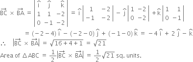 BC with rightwards arrow on top space cross times space BA with rightwards arrow on top space equals space open vertical bar table row cell straight i with hat on top end cell cell space straight j with hat on top end cell cell space space space straight k with hat on top end cell row 1 cell space 1 end cell cell negative 2 end cell row 0 cell negative 1 end cell cell negative 2 end cell end table close vertical bar space equals space straight i with hat on top space open vertical bar table row cell space space 1 end cell cell space space minus 2 end cell row cell negative 1 end cell cell space space minus 2 end cell end table close vertical bar space minus space straight j with hat on top space open vertical bar table row 1 cell negative 2 end cell row 0 cell negative 2 end cell end table close vertical bar space plus straight k with hat on top space open vertical bar table row 1 cell space space space 1 end cell row 0 cell negative 1 end cell end table close vertical bar
space space space space space space space space space space space space space space space space equals space left parenthesis negative 2 minus 4 right parenthesis space straight i with hat on top space minus space left parenthesis negative 2 minus 0 right parenthesis space straight j with hat on top space plus space left parenthesis negative 1 minus 0 right parenthesis space straight k with hat on top space equals space minus 4 space straight i with hat on top space plus space 2 space straight j with hat on top space minus space straight k with hat on top
therefore space space space space open vertical bar BC with rightwards arrow on top space cross times space BA with rightwards arrow on top close vertical bar space equals space square root of 16 plus 4 plus 1 end root space equals space square root of 21
Area space of space increment ABC space equals space 1 half open vertical bar BC with rightwards arrow on top space cross times space BA with rightwards arrow on top close vertical bar space equals space 1 half square root of 21 space sq. space units.