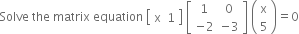 Solve space the space matrix space equation space open square brackets table row straight x 1 end table close square brackets space open square brackets table row 1 0 row cell negative 2 end cell cell negative 3 end cell end table close square brackets space open parentheses table row straight x row 5 end table close parentheses equals 0