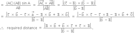 equals space fraction numerator left parenthesis AC right parenthesis thin space left parenthesis AB right parenthesis space sin space straight A over denominator AB end fraction space equals space fraction numerator open vertical bar AC with rightwards arrow on top cross times space AB with rightwards arrow on top close vertical bar over denominator open vertical bar AB with rightwards arrow on top close vertical bar end fraction space equals space fraction numerator open vertical bar left parenthesis straight c with rightwards arrow on top space minus straight a with rightwards arrow on top right parenthesis space cross times left parenthesis straight b with rightwards arrow on top space minus space straight a with rightwards arrow on top right parenthesis close vertical bar over denominator open vertical bar straight b with rightwards arrow on top minus straight a with rightwards arrow on top close vertical bar end fraction
equals space fraction numerator open vertical bar straight c with rightwards arrow on top space cross times space straight b with rightwards arrow on top space minus space straight c with rightwards arrow on top cross times space stack straight a space with rightwards arrow on top space minus space straight a with rightwards arrow on top space cross times space straight b with rightwards arrow on top space plus space straight a with rightwards arrow on top space cross times space straight b with rightwards arrow on top close vertical bar over denominator open vertical bar straight b with rightwards arrow on top minus space straight a with rightwards arrow on top close vertical bar end fraction space equals space fraction numerator open vertical bar negative straight b with rightwards arrow on top space cross times space straight c with rightwards arrow on top space minus space straight c with rightwards arrow on top space cross times straight a with rightwards arrow on top space minus space straight a with rightwards arrow on top cross times space straight b with rightwards arrow on top space plus space 0 with rightwards arrow on top close vertical bar over denominator open vertical bar straight b with rightwards arrow on top space minus straight a with rightwards arrow on top close vertical bar end fraction
therefore space space space required space distance space equals space fraction numerator open vertical bar straight a with rightwards arrow on top space cross times space straight b with rightwards arrow on top space plus space straight b with rightwards arrow on top space cross times space straight c with rightwards arrow on top space plus space straight c with rightwards arrow on top space cross times space straight a with rightwards arrow on top close vertical bar over denominator open vertical bar straight b with rightwards arrow on top space minus space straight a with rightwards arrow on top close vertical bar end fraction.
