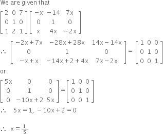 We space are space given space that
open square brackets table row 2 0 7 row 0 1 0 row 1 2 1 end table close square brackets space open square brackets table row cell negative straight x end cell cell negative 14 end cell cell 7 straight x end cell row 0 1 0 row straight x cell 4 straight x end cell cell negative 2 straight x end cell end table close square brackets
therefore space space open square brackets table row cell negative 2 straight x plus 7 straight x end cell cell negative 28 straight x plus 28 straight x end cell cell 14 straight x minus 14 straight x end cell row 0 1 0 row cell negative straight x plus straight x end cell cell negative 14 straight x plus 2 plus 4 straight x end cell cell 7 straight x minus 2 straight x end cell end table close square brackets equals space open square brackets table row 1 0 0 row 0 1 0 row 0 0 1 end table close square brackets
or
open square brackets table row cell 5 straight x end cell 0 0 row 0 1 0 row 0 cell negative 10 straight x plus 2 end cell cell 5 straight x end cell end table close square brackets equals open square brackets table row 1 0 0 row 0 1 0 row 0 0 1 end table close square brackets
therefore space space space space 5 straight x equals 1 comma space minus 10 straight x plus 2 equals 0

therefore space space straight x equals begin inline style 1 fifth end style