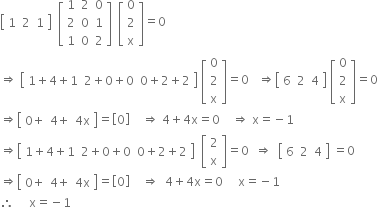 open square brackets table row 1 2 1 end table close square brackets space space open square brackets table row 1 2 0 row 2 0 1 row 1 0 2 end table close square brackets space space open square brackets table row 0 row 2 row straight x end table close square brackets equals 0
rightwards double arrow space open square brackets table row cell 1 plus 4 plus 1 end cell cell 2 plus 0 plus 0 end cell cell 0 plus 2 plus 2 end cell end table close square brackets space open square brackets table row 0 row 2 row straight x end table close square brackets equals 0 space space space rightwards double arrow open square brackets table row 6 2 4 end table close square brackets space open square brackets table row 0 row 2 row straight x end table close square brackets equals 0
rightwards double arrow open square brackets table row cell 0 plus end cell cell 4 plus end cell cell 4 straight x end cell end table close square brackets equals open square brackets 0 close square brackets space space space space rightwards double arrow space 4 plus 4 straight x equals 0 space space space space rightwards double arrow space straight x equals negative 1
rightwards double arrow open square brackets table row cell 1 plus 4 plus 1 end cell cell 2 plus 0 plus 0 end cell cell 0 plus 2 plus 2 end cell end table close square brackets space space open square brackets table row 2 row straight x end table close square brackets equals 0 space space rightwards double arrow space space open square brackets table row 6 2 4 end table close square brackets space equals 0
rightwards double arrow open square brackets table row cell 0 plus end cell cell 4 plus end cell cell 4 straight x end cell end table close square brackets equals open square brackets 0 close square brackets space space space space rightwards double arrow space space 4 plus 4 straight x equals 0 space space space space space straight x equals negative 1
therefore space space space space space straight x equals negative 1
