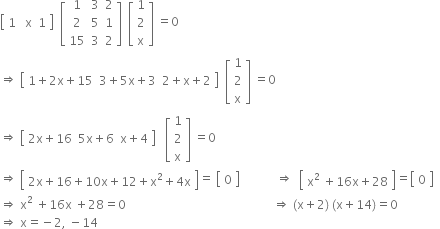 
open square brackets table row cell 1 space space space straight x end cell 1 end table close square brackets space space open square brackets table row 1 3 2 row 2 5 1 row 15 3 2 end table close square brackets space space open square brackets table row 1 row 2 row straight x end table close square brackets space equals 0
rightwards double arrow space open square brackets table row cell 1 plus 2 straight x plus 15 end cell cell 3 plus 5 straight x plus 3 end cell cell 2 plus straight x plus 2 end cell end table close square brackets space space open square brackets table row 1 row 2 row straight x end table close square brackets space equals 0
rightwards double arrow space open square brackets table row cell 2 straight x plus 16 end cell cell 5 straight x plus 6 end cell cell straight x plus 4 end cell end table close square brackets space space space open square brackets table row 1 row 2 row straight x end table close square brackets space equals 0
rightwards double arrow space open square brackets table row cell 2 straight x plus 16 plus 10 straight x plus 12 plus straight x squared plus 4 straight x end cell end table close square brackets equals space open square brackets table row 0 end table close square brackets space space space space space space space space space space space space rightwards double arrow space space open square brackets table row cell straight x to the power of 2 space end exponent plus 16 straight x plus 28 end cell end table close square brackets equals open square brackets table row 0 end table close square brackets space space
rightwards double arrow space straight x squared space plus 16 straight x space plus 28 equals 0 space space space space space space space space space space space space space space space space space space space space space space space space space space space space space space space space space space space space space space space space space space space space space space space space space rightwards double arrow space left parenthesis straight x plus 2 right parenthesis space left parenthesis straight x plus 14 right parenthesis equals 0
rightwards double arrow space straight x equals negative 2 comma space minus 14 space space space space space space space space space space space space space space space space space space space space space space space space space space


